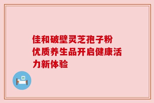 佳和破壁灵芝孢子粉 优质养生品开启健康活力新体验
