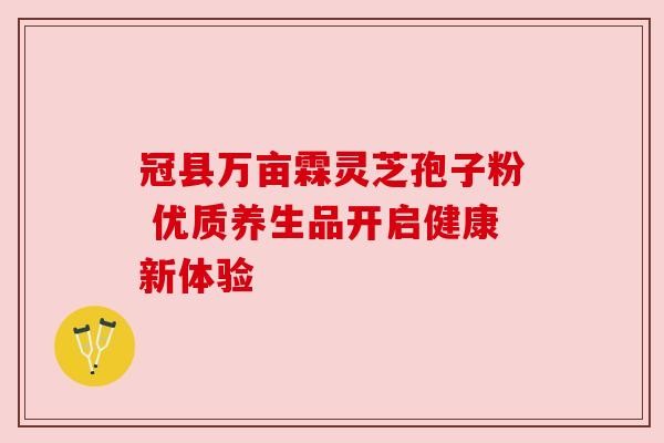 冠县万亩霖灵芝孢子粉 优质养生品开启健康新体验