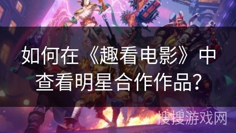 如何在《趣看电影》中查看明星合作作品？