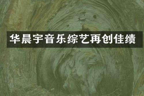 华晨宇音乐综艺再创佳绩