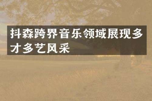 抖森跨界音乐领域展现多才多艺风采