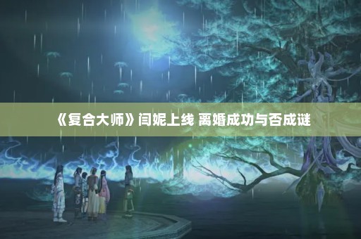 《复合大师》闫妮上线 离婚成功与否成谜