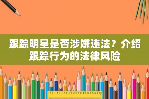 跟踪明星是否涉嫌违法？介绍跟踪行为的法律风险