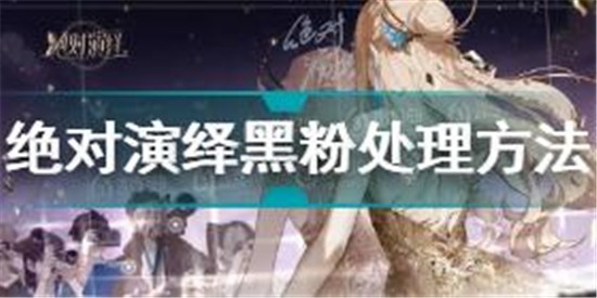 绝对演绎黑粉怎么处理 绝对演绎黑粉处理方法