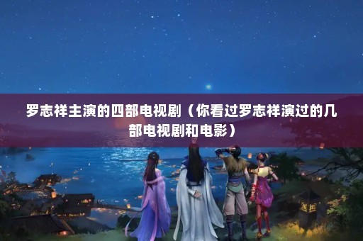 罗志祥主演的四部电视剧（你看过罗志祥演过的几部电视剧和电影）