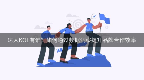 达人KOL有谁？如何通过数据洞察提升品牌合作效率