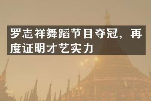 罗志祥舞蹈节目夺冠，再度证明才艺实力