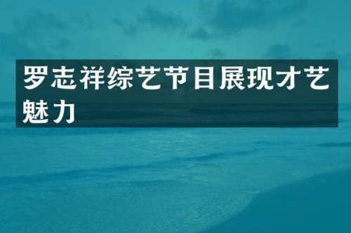 罗志祥综艺节目展现才艺魅力