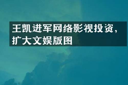 王凯进军网络影视投资，扩大文娱版图
