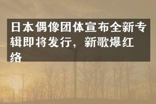 日本偶像团体宣布全新专辑即将发行，新歌爆红网络