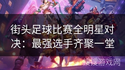 街头足球比赛全明星对决：最强选手齐聚一堂