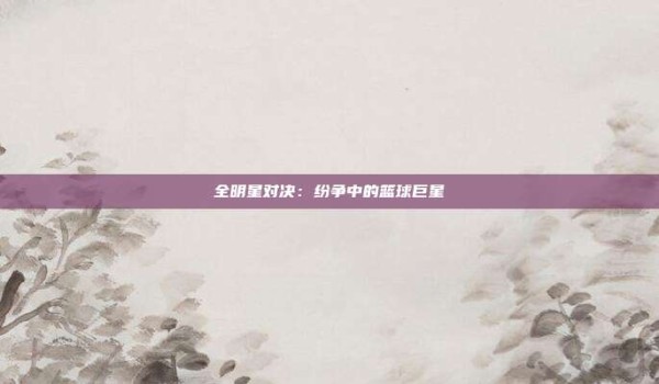 全明星对决:纷争中的篮球巨星