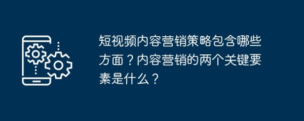 短视频内容营销策略包含哪些方面？内容营销的两个关键要素是什么？