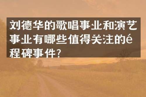 刘德华的歌唱事业和演艺事业有哪些值得关注的里程碑事件？