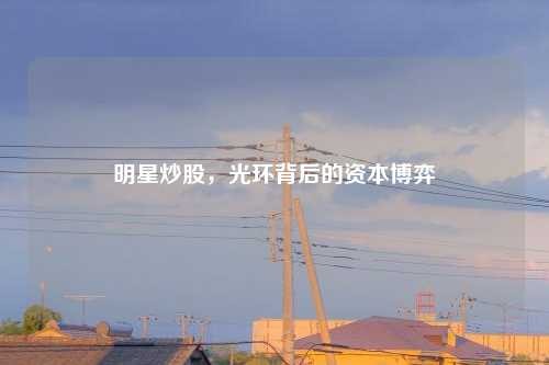 明星炒股，光环背后的资本博弈