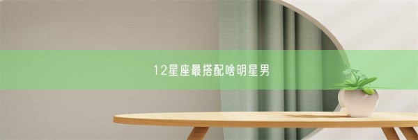 12星座最搭配啥明星男(图1)