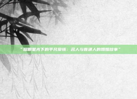 “耀眼星光下的平凡爱情:名人与普通人的婚姻故事”