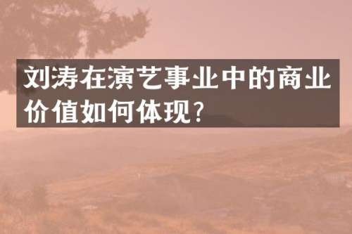 刘涛在演艺事业中的商业价值如何体现？
