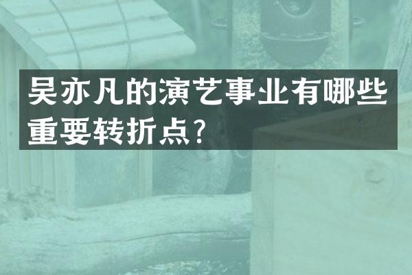 吴亦凡的演艺事业有哪些重要转折点？