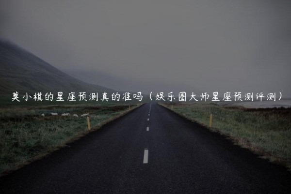 莫小棋的星座预测真的准吗（娱乐圈大师星座预测评测）