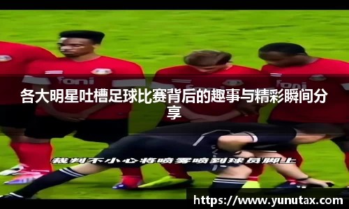 各大明星吐槽足球比赛背后的趣事与精彩瞬间分享