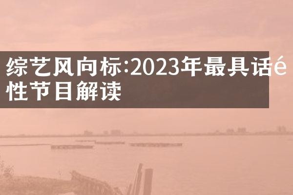 综艺风向标:2023年最具话题性节目解读