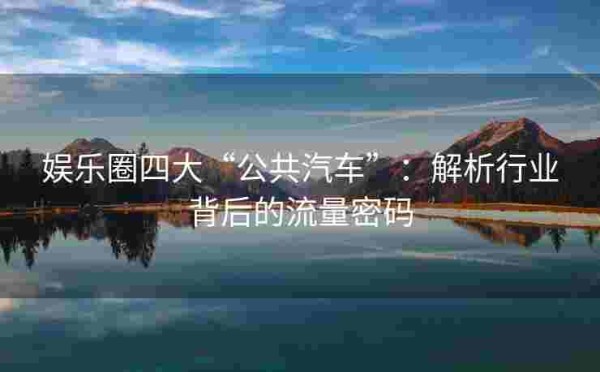 娱乐圈四大“公共汽车”：解析行业背后的流量密码