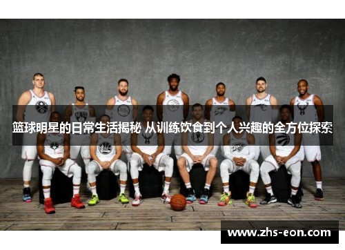 篮球明星的日常生活揭秘 从训练饮食到个人兴趣的全方位探索