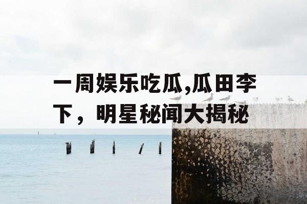 一周娱乐吃瓜,瓜田李下，明星秘闻大揭秘