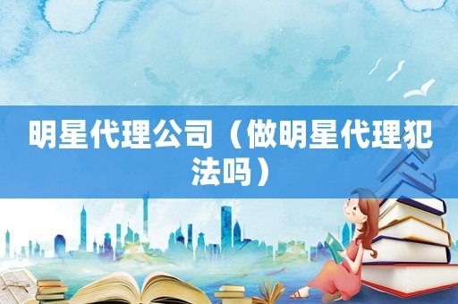 明星代理公司（做明星代理犯法吗）