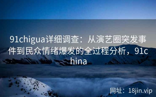 91chigua详细调查：从演艺圈突发事件到民众情绪爆发的全过程分析，91china