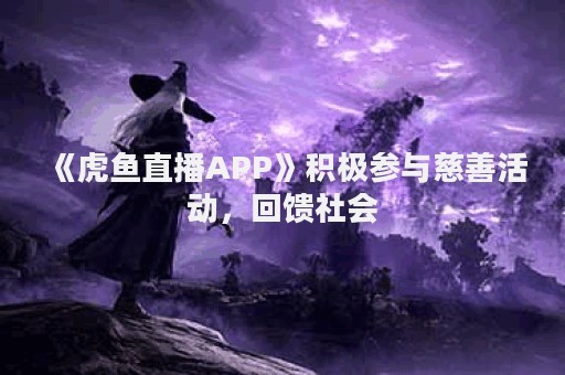 《虎鱼直播APP》积极参与慈善活动，回馈社会