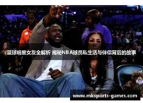 篮球明星女友全解析 揭秘NBA球员私生活与伴侣背后的故事