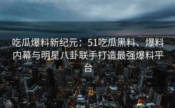 吃瓜爆料新纪元：51吃瓜黑料、爆料内幕与<a target=