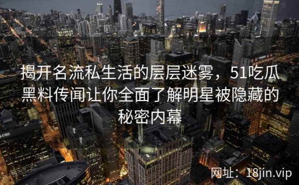 揭开名流私生活的层层迷雾，51吃瓜黑料传闻让你全面了解明星被隐藏的秘密内幕