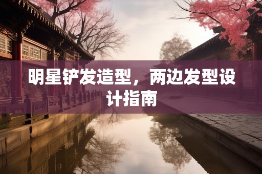 明星铲发造型，两边发型设计指南
