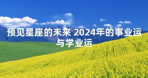预见星座的未来 2024年的事业运与学业运
