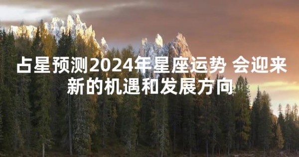 占星预测2024年星座运势 会迎来新的机遇和发展方向