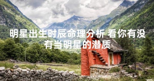 明星出生时辰命理分析 看你有没有当明星的潜质