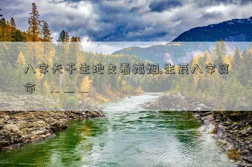 八字天干生地支看婚姻,生辰八字算命