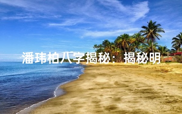 潘玮柏八字揭秘：揭秘明星婚姻命理之谜