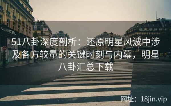 51八卦深度剖析：还原明星风波中涉及各方较量的关键时刻与内幕，<a target=