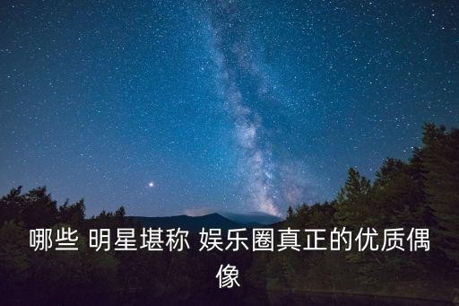 哪些 明星堪称 娱乐圈真正的优质偶像