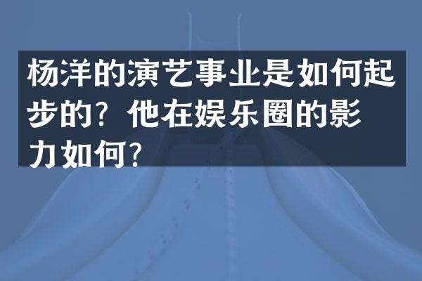 杨洋的演艺事业是如何起步的？他在娱乐圈的影响力如何？