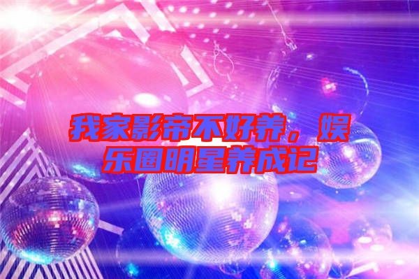 我家影帝不好养，娱乐圈明星养成记