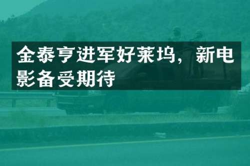 金泰亨进军好莱坞，新电影备受期待