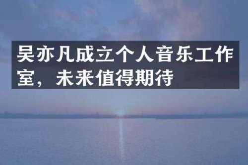 吴亦凡成立个人音乐工作室，未来值得期待