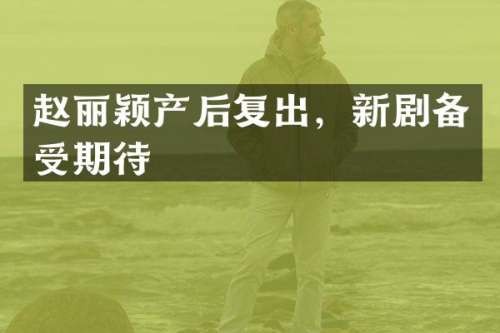 赵丽颖产后复出，新剧备受期待