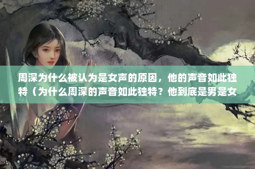 周深为什么被认为是女声的原因，他的声音如此独特（为什么周深的声音如此独特？他到底是男是女？）