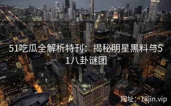 51吃瓜全解析特刊：揭秘明星黑料与51八卦谜团